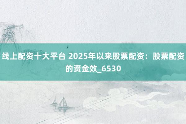 线上配资十大平台 2025年以来股票配资：股票配资的资金效_6530