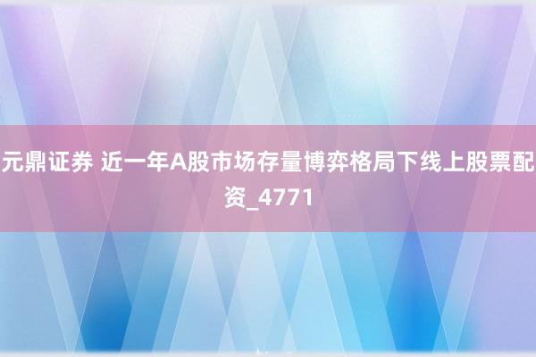 元鼎证券 近一年A股市场存量博弈格局下线上股票配资_4771