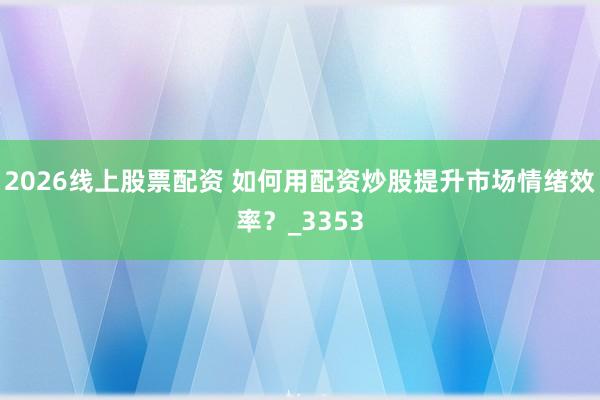 2026线上股票配资 如何用配资炒股提升市场情绪效率？_3353