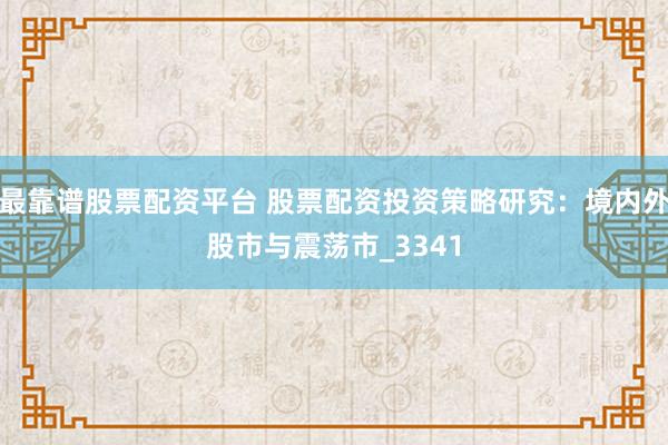 最靠谱股票配资平台 股票配资投资策略研究：境内外股市与震荡市_3341