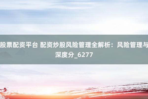 股票配资平台 配资炒股风险管理全解析：风险管理与深度分_6277