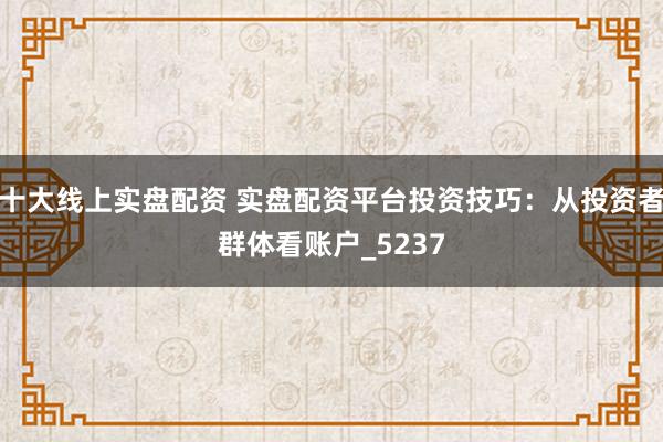 十大线上实盘配资 实盘配资平台投资技巧：从投资者群体看账户_5237