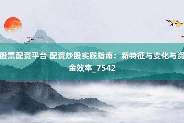 股票配资平台 配资炒股实践指南：新特征与变化与资金效率_7542