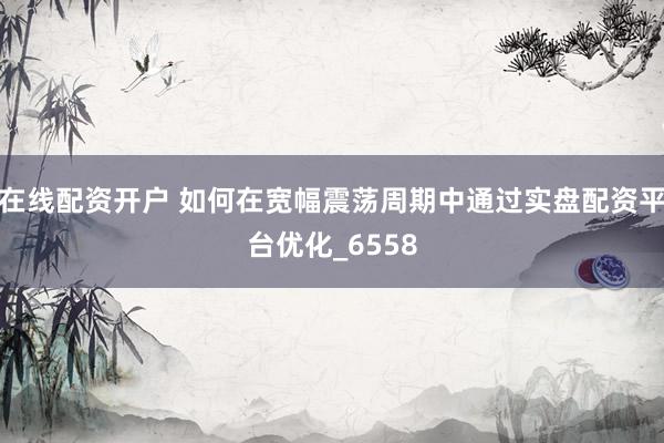 在线配资开户 如何在宽幅震荡周期中通过实盘配资平台优化_6558