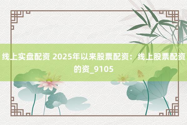 线上实盘配资 2025年以来股票配资：线上股票配资的资_9105
