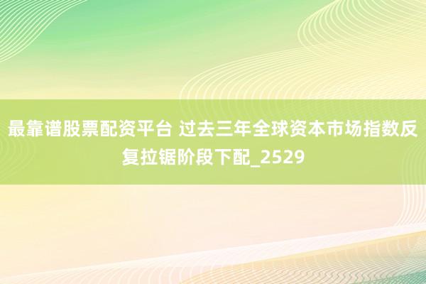 最靠谱股票配资平台 过去三年全球资本市场指数反复拉锯阶段下配_2529