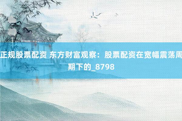 正规股票配资 东方财富观察：股票配资在宽幅震荡周期下的_8798