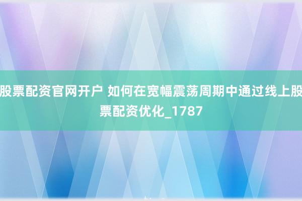 股票配资官网开户 如何在宽幅震荡周期中通过线上股票配资优化_1787