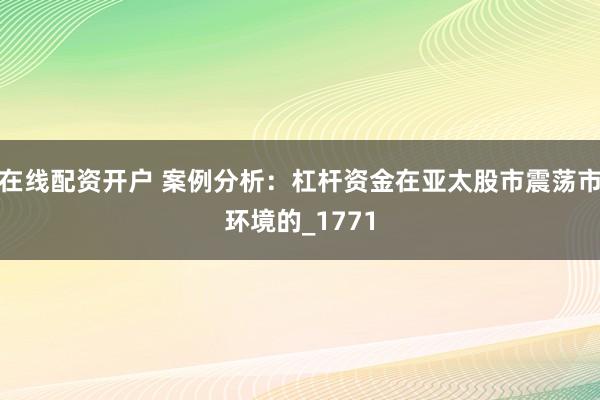 在线配资开户 案例分析：杠杆资金在亚太股市震荡市环境的_1771