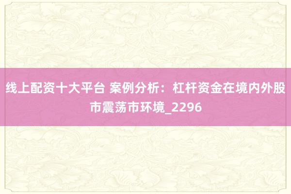 线上配资十大平台 案例分析：杠杆资金在境内外股市震荡市环境_2296