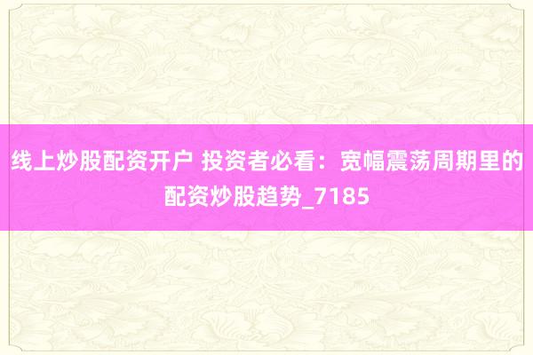线上炒股配资开户 投资者必看：宽幅震荡周期里的配资炒股趋势_7185