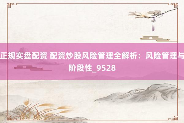 正规实盘配资 配资炒股风险管理全解析:风险管理与阶段性_9528