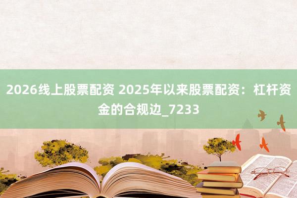 2026线上股票配资 2025年以来股票配资：杠杆资金的合规边_7233