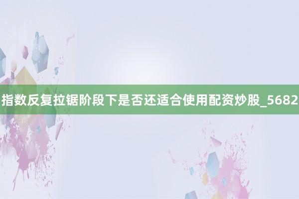 指数反复拉锯阶段下是否还适合使用配资炒股_5682