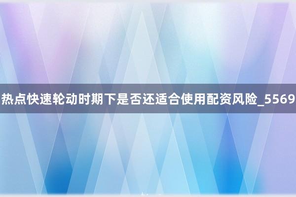 热点快速轮动时期下是否还适合使用配资风险_5569