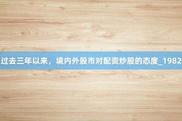 过去三年以来，境内外股市对配资炒股的态度_1982