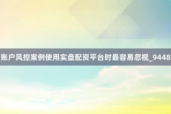账户风控案例使用实盘配资平台时最容易忽视_9448