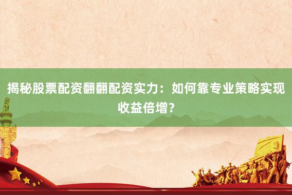 揭秘股票配资翻翻配资实力:如何靠专业策略实现收益倍增?