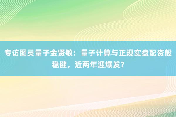 专访图灵量子金贤敏：量子计算与正规实盘配资般稳健，近两年迎爆发？