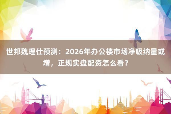 世邦魏理仕预测：2026年办公楼市场净吸纳量或增，正规实盘配资怎么看？