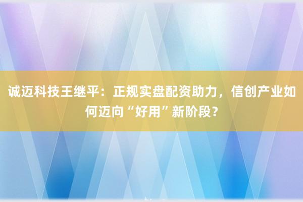 诚迈科技王继平：正规实盘配资助力，信创产业如何迈向“好用”新阶段？