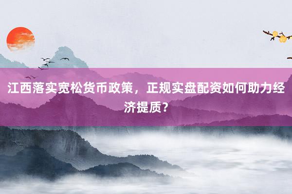 江西落实宽松货币政策，正规实盘配资如何助力经济提质？