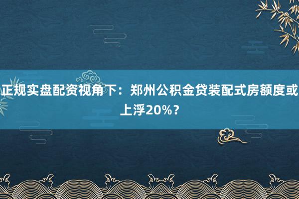正规实盘配资视角下：郑州公积金贷装配式房额度或上浮20%？