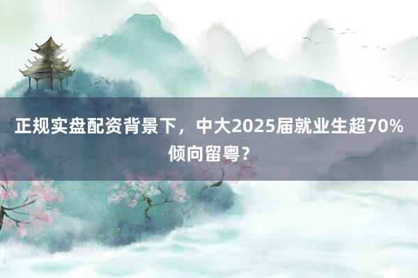 正规实盘配资背景下，中大2025届就业生超70%倾向留粤？