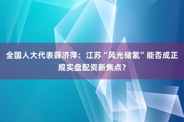 全国人大代表薛济萍：江苏“风光储氢”能否成正规实盘配资新焦点？