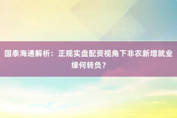 国泰海通解析：正规实盘配资视角下非农新增就业缘何转负？