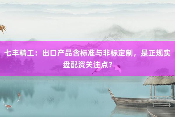 七丰精工:出口产品含标准与非标定制,是正规实盘配资关注点?