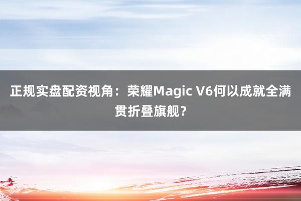 正规实盘配资视角:荣耀Magic V6何以成就全满贯折叠旗舰?