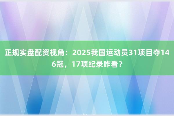 正规实盘配资视角:2025我国运动员31项目夺146冠,17项纪录咋看?