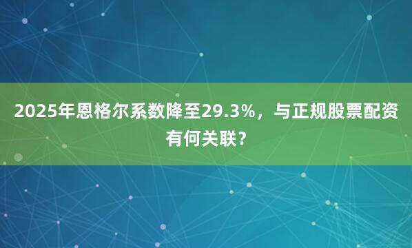 2025年恩格尔系数降至29.3%,与正规股票配资有何关联?