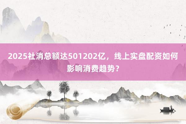 2025社消总额达501202亿,线上实盘配资如何影响消费趋势?