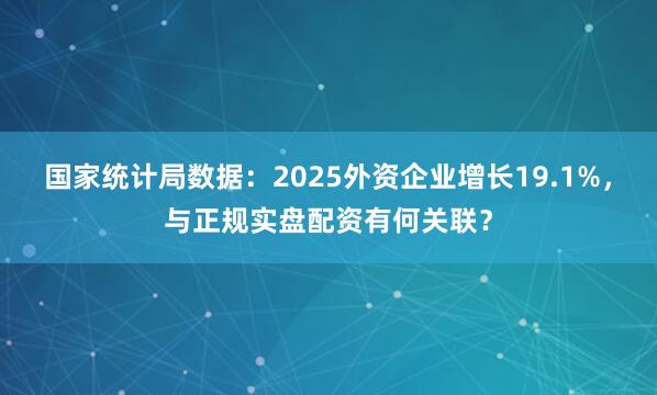 国家统计局数据：2025外资企业增长19.1%，与正规实盘配资有何关联？