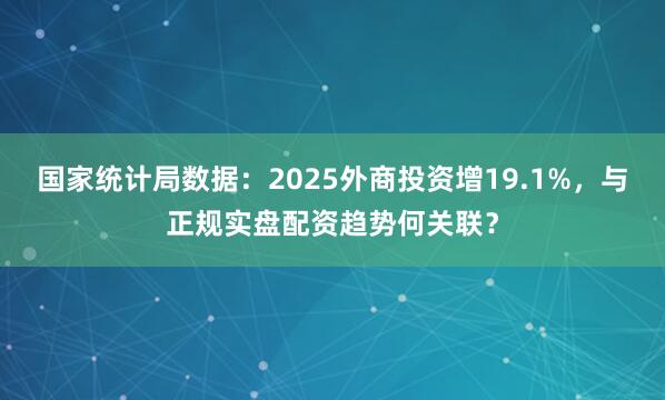 国家统计局数据:2025外商投资增19.1%,与正规实盘配资趋势何关联?