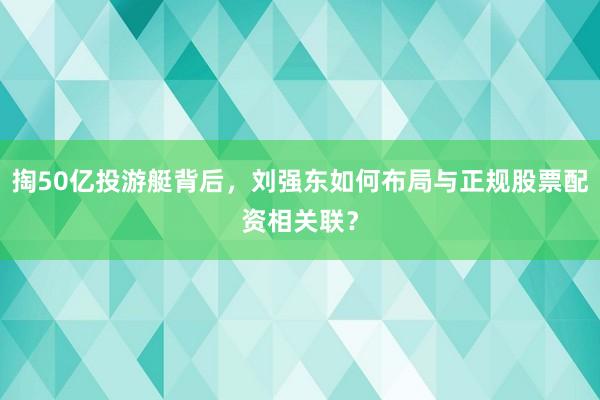 掏50亿投游艇背后,刘强东如何布局与正规股票配资相关联?