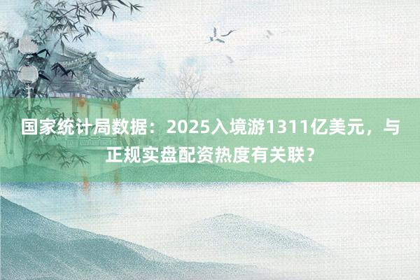 国家统计局数据:2025入境游1311亿美元,与正规实盘配资热度有关联?