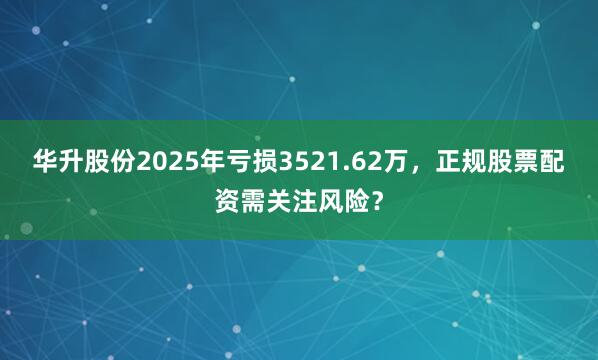华升股份2025年亏损3521.62万,正规股票配资需关注风险?