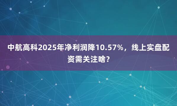 中航高科2025年净利润降10.57%，线上实盘配资需关注啥？