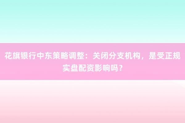 花旗银行中东策略调整:关闭分支机构,是受正规实盘配资影响吗?