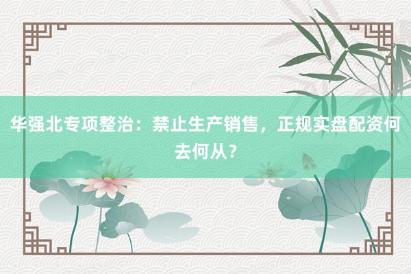华强北专项整治:禁止生产销售,正规实盘配资何去何从?