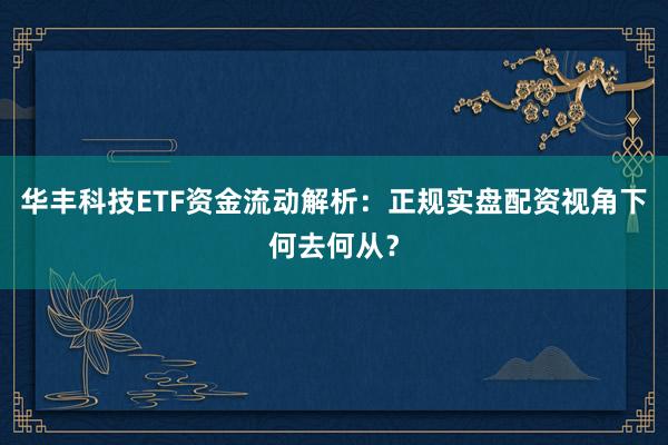 华丰科技ETF资金流动解析：正规实盘配资视角下何去何从？