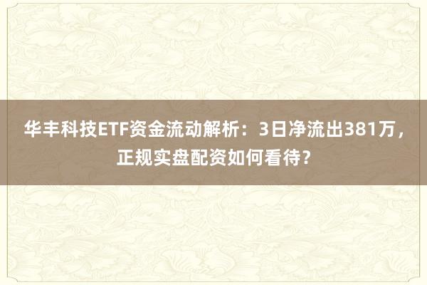 华丰科技ETF资金流动解析：3日净流出381万，正规实盘配资如何看待？