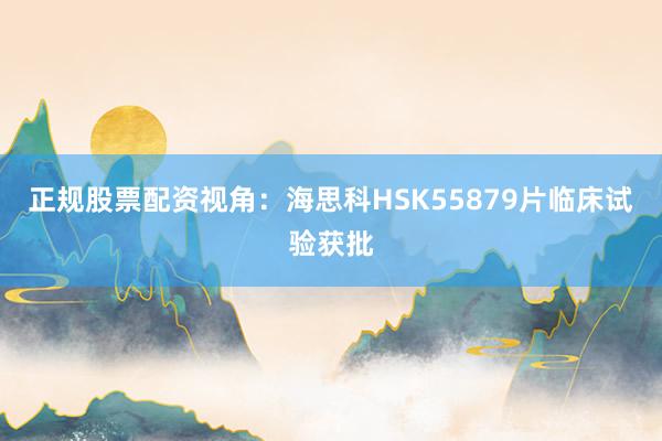 正规股票配资视角：海思科HSK55879片临床试验获批