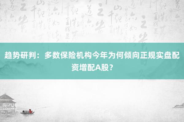 趋势研判：多数保险机构今年为何倾向正规实盘配资增配A股？