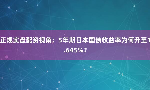 正规实盘配资视角：5年期日本国债收益率为何升至1.645%？