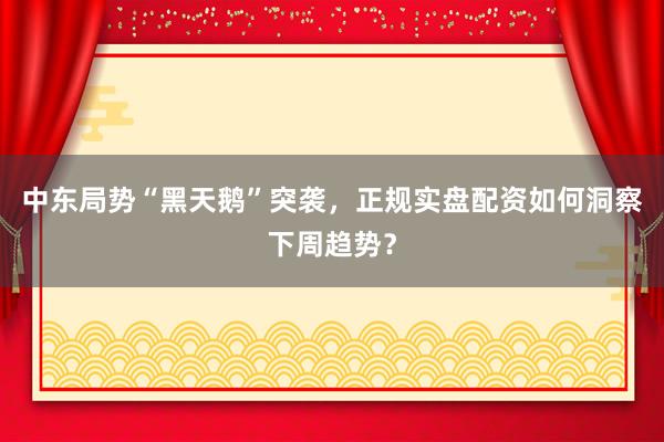 中东局势“黑天鹅”突袭，正规实盘配资如何洞察下周趋势？