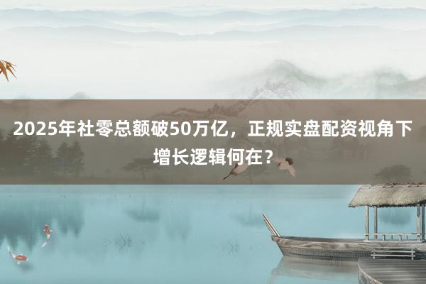 2025年社零总额破50万亿，正规实盘配资视角下增长逻辑何在？